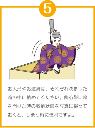 ひな人形のしまい方⑤「お人形やお道具は、それぞれ決まった箱の中に納めてください。飾る際に箱を開けた時の収納状態を写真に撮っておくと、しまう時に便利ですよ。」
